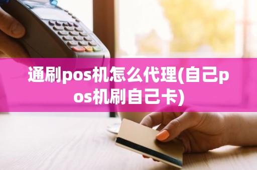 通刷pos机怎么代理(自己pos机刷自己卡)