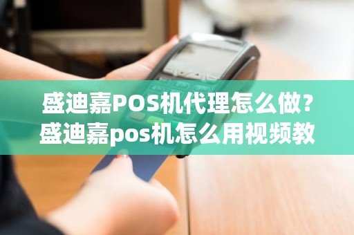 盛迪嘉POS机代理怎么做？盛迪嘉pos机怎么用视频教程