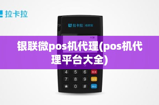 银联微pos机代理(pos机代理平台大全)