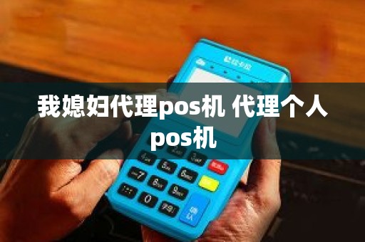 我媳妇代理pos机 代理个人pos机