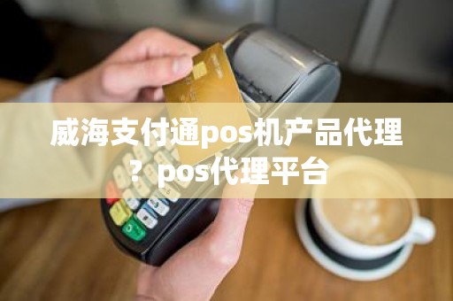 威海支付通pos机产品代理？pos代理平台