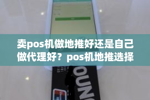 卖pos机做地推好还是自己做代理好？pos机地推选择什么地方最好了