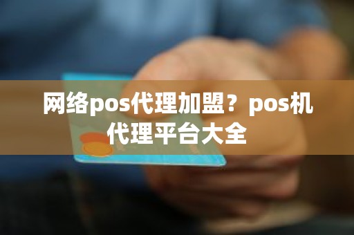 网络pos代理加盟？pos机代理平台大全