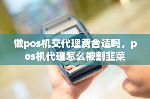 做pos机交代理费合适吗，pos机代理怎么被割韭菜