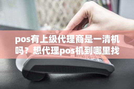 pos有上级代理商是一清机吗？想代理pos机到哪里找总公司