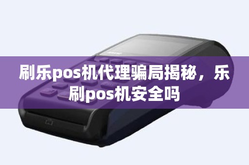 刷乐pos机代理骗局揭秘，乐刷pos机安全吗