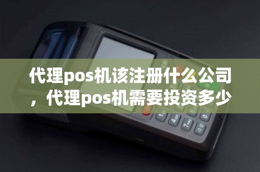 代理pos机该注册什么公司，代理pos机需要投资多少钱