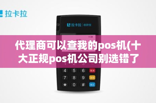 代理商可以查我的pos机(十大正规pos机公司别选错了)