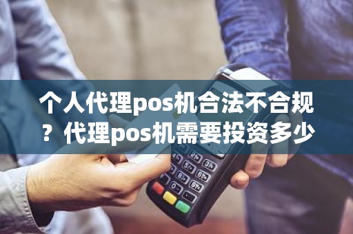 个人代理pos机合法不合规？代理pos机需要投资多少钱