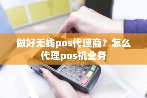 做好无线pos代理商？怎么代理pos机业务