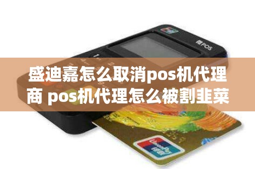 盛迪嘉怎么取消pos机代理商 pos机代理怎么被割韭菜