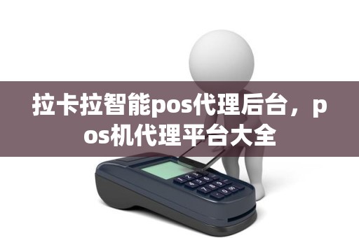 拉卡拉智能pos代理后台，pos机代理平台大全