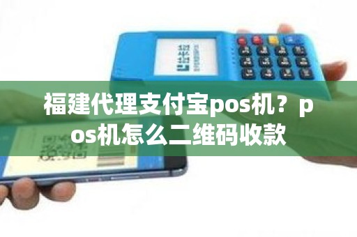 福建代理支付宝pos机？pos机怎么二维码收款