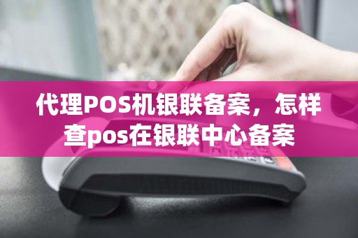 代理POS机银联备案，怎样查pos在银联中心备案