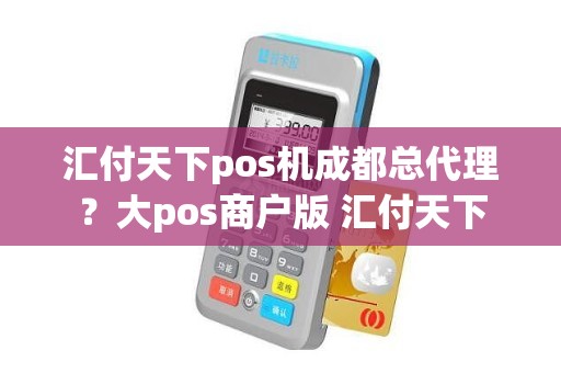 汇付天下pos机成都总代理？大pos商户版 汇付天下