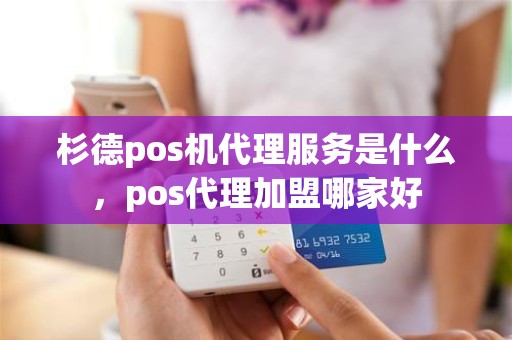 杉德pos机代理服务是什么，pos代理加盟哪家好