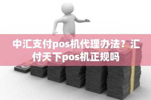 中汇支付pos机代理办法？汇付天下pos机正规吗