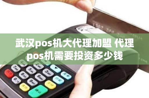 武汉pos机大代理加盟 代理pos机需要投资多少钱