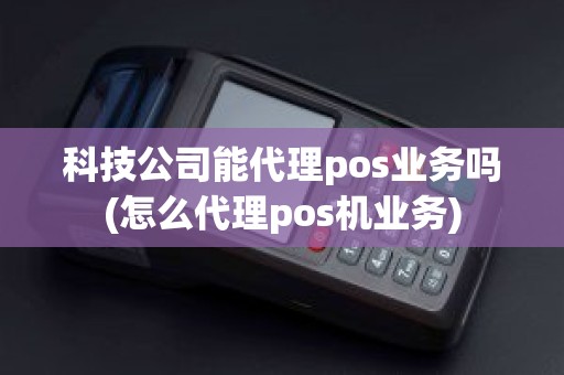 科技公司能代理pos业务吗(怎么代理pos机业务)