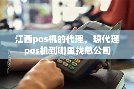 江西pos机的代理，想代理pos机到哪里找总公司