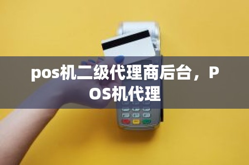 pos机二级代理商后台，POS机代理