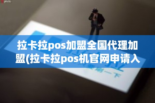 拉卡拉pos加盟全国代理加盟(拉卡拉pos机官网申请入口网址)