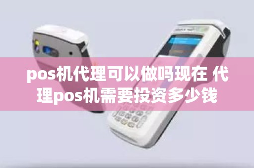 pos机代理可以做吗现在 代理pos机需要投资多少钱