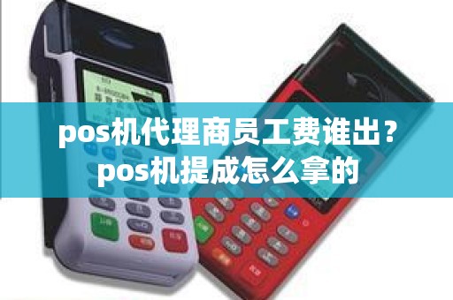 pos机代理商员工费谁出？pos机提成怎么拿的