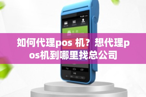 如何代理pos 机？想代理pos机到哪里找总公司