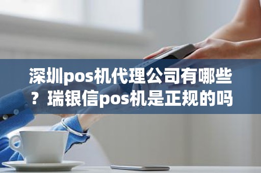 深圳pos机代理公司有哪些？瑞银信pos机是正规的吗