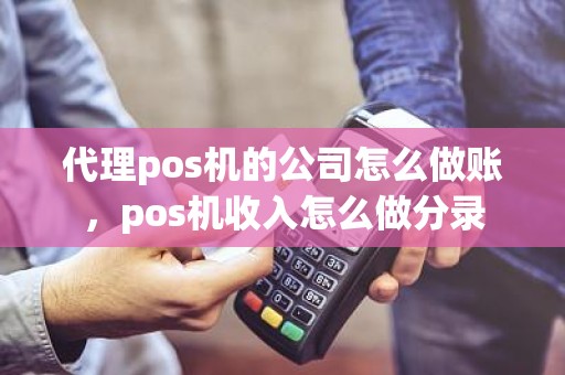 代理pos机的公司怎么做账，pos机收入怎么做分录