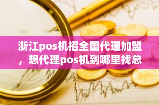 浙江pos机招全国代理加盟，想代理pos机到哪里找总公司