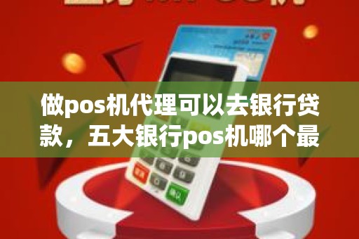 做pos机代理可以去银行贷款，五大银行pos机哪个最好