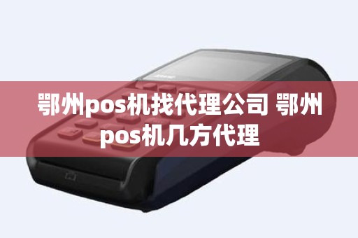 鄂州pos机找代理公司 鄂州pos机几方代理