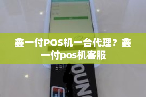 鑫一付POS机一台代理？鑫一付pos机客服