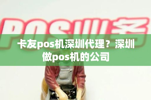 卡友pos机深圳代理？深圳做pos机的公司