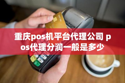 重庆pos机平台代理公司 pos代理分润一般是多少