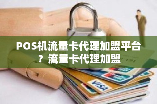 POS机流量卡代理加盟平台？流量卡代理加盟