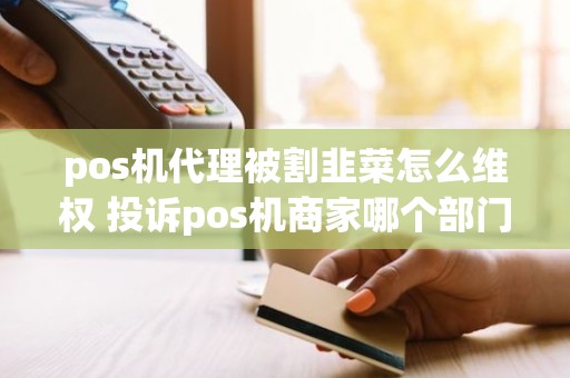 pos机代理被割韭菜怎么维权 投诉pos机商家哪个部门反映