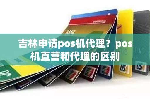 吉林申请pos机代理？pos机直营和代理的区别