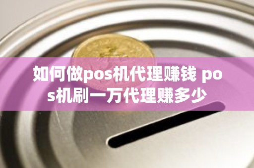 如何做pos机代理赚钱 pos机刷一万代理赚多少