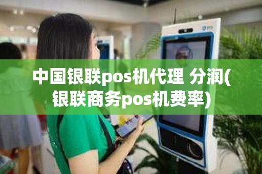 中国银联pos机代理 分润(银联商务pos机费率)