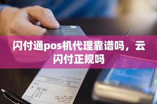 闪付通pos机代理靠谱吗，云闪付正规吗