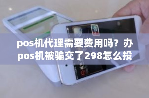 pos机代理需要费用吗？办pos机被骗交了298怎么投诉