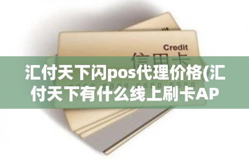 汇付天下闪pos代理价格(汇付天下有什么线上刷卡APP)