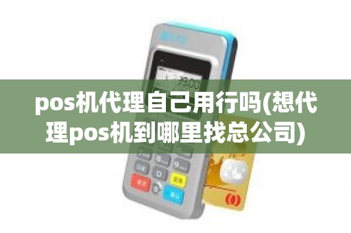 pos机代理自己用行吗(想代理pos机到哪里找总公司)