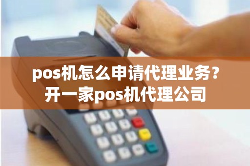 pos机怎么申请代理业务？开一家pos机代理公司