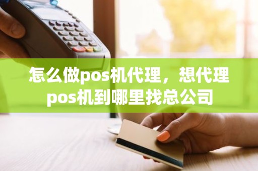 怎么做pos机代理，想代理pos机到哪里找总公司