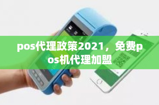 pos代理政策2021，免费pos机代理加盟