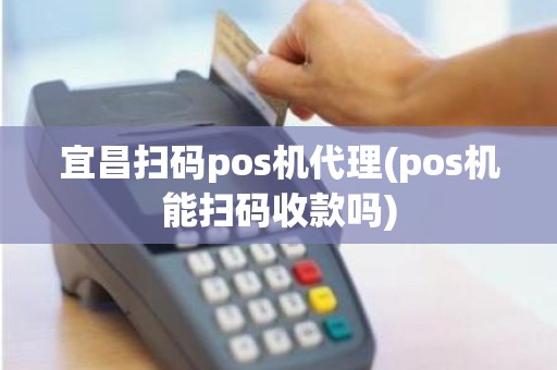 宜昌扫码pos机代理(pos机能扫码收款吗)